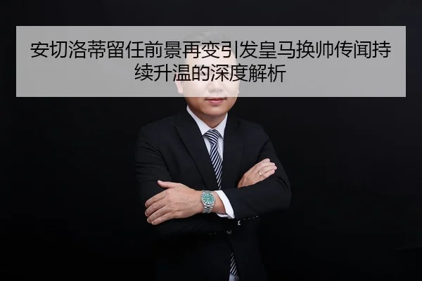 安切洛蒂留任前景再变引发皇马换帅传闻持续升温的深度解析