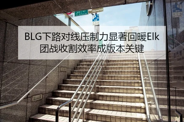 BLG下路对线压制力显著回暖Elk团战收割效率成版本关键