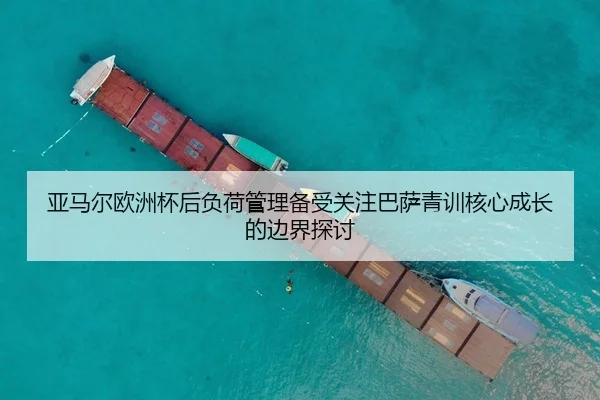 亚马尔欧洲杯后负荷管理备受关注巴萨青训核心成长的边界探讨