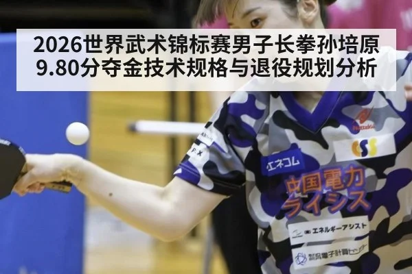 2026世界武术锦标赛男子长拳孙培原9.80分夺金技术规格与退役规划分析