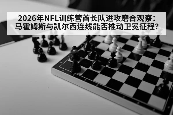 2026年NFL训练营酋长队进攻磨合观察：马霍姆斯与凯尔西连线能否推动卫冕征程？