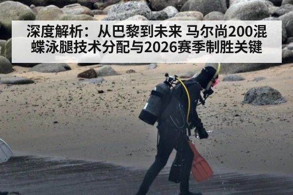 深度解析：从巴黎到未来 马尔尚200混蝶泳腿技术分配与2026赛季制胜关键