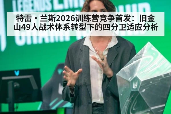 特雷·兰斯2026训练营竞争首发：旧金山49人战术体系转型下的四分卫适应分析
