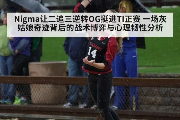 Nigma让二追三逆转OG挺进TI正赛 一场灰姑娘奇迹背后的战术博弈与心理韧性分析