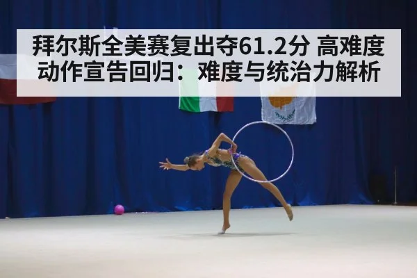 拜尔斯全美赛复出夺61.2分 高难度动作宣告回归:难度与统治力解析