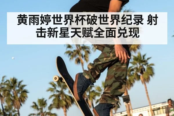 黄雨婷世界杯破世界纪录 射击新星天赋全面兑现