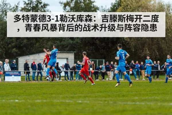 多特蒙德3-1勒沃库森：吉滕斯梅开二度，青春风暴背后的战术升级与阵容隐患
