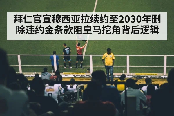 拜仁官宣穆西亚拉续约至2030年删除违约金条款阻皇马挖角背后逻辑