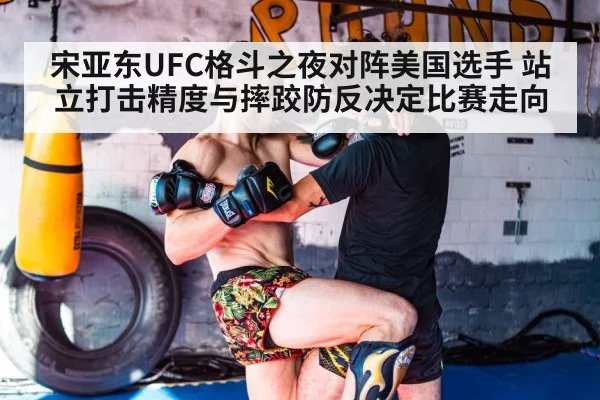 宋亚东UFC格斗之夜对阵美国选手 站立打击精度与摔跤防反决定比赛走向