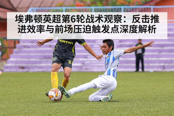 埃弗顿英超第6轮战术观察：反击推进效率与前场压迫触发点深度解析