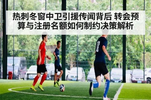 热刺冬窗中卫引援传闻背后 转会预算与注册名额如何制约决策解析
