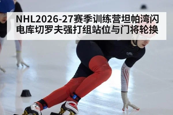 NHL2026-27赛季训练营坦帕湾闪电库切罗夫强打组站位与门将轮换