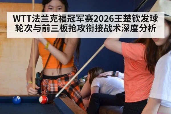 WTT法兰克福冠军赛2026王楚钦发球轮次与前三板抢攻衔接战术深度分析