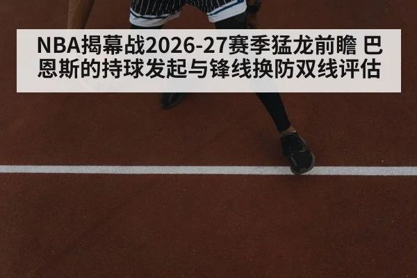 NBA揭幕战2026-27赛季猛龙前瞻 巴恩斯的持球发起与锋线换防双线评估