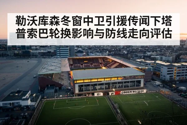 勒沃库森冬窗中卫引援传闻下塔普索巴轮换影响与防线走向评估