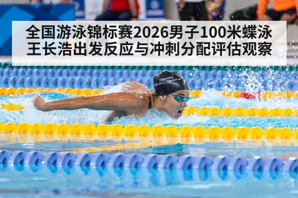 全国游泳锦标赛2026男子100米蝶泳王长浩出发反应与冲刺分配评估观察