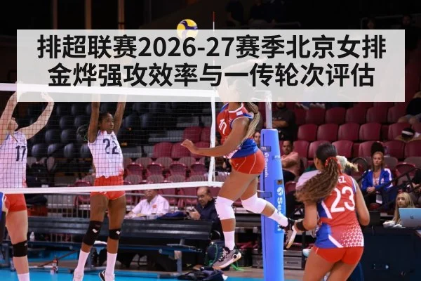 排超联赛2026-27赛季北京女排金烨强攻效率与一传轮次评估
