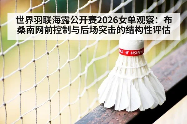 世界羽联海露公开赛2026女单观察：布桑南网前控制与后场突击的结构性评估